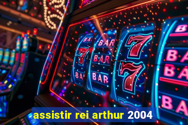 assistir rei arthur 2004